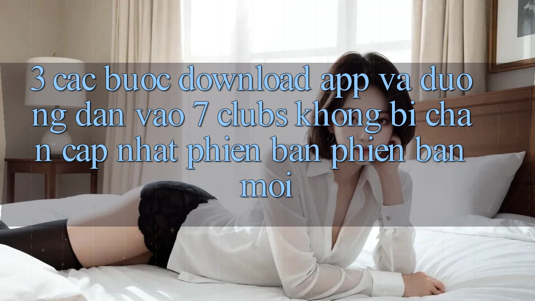 3. Các bước Download App Và Đường dẫn Vào 7 clubs Không Bị Chặn - Cập Nhật Phiên bản phiên bản mới