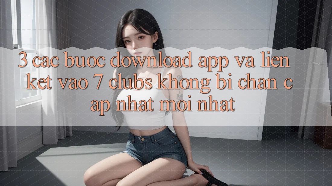 3. Các bước Download App Và Liên kết Vào 7 clubs Không Bị Chặn - Cập Nhật Mới Nhất