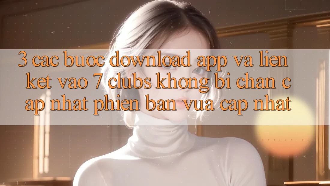 3. Các bước Download App Và Liên kết Vào 7 clubs Không Bị Chặn - Cập Nhật Phiên bản vừa cập nhật 3. Các bước Download App Và Liên kết Vào 7 clubs Không Bị Chặn - Cập Nhật Phiên bản vừa cập nhật