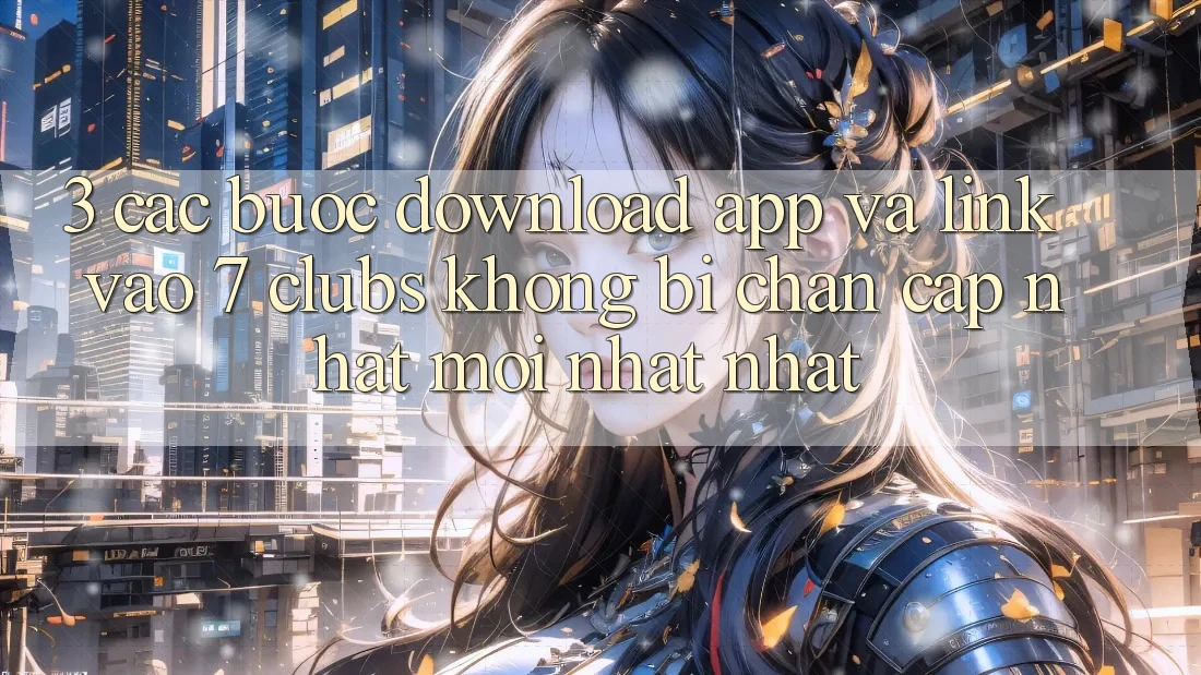 3. Các bước Download App Và Link Vào 7 clubs Không Bị Chặn - Cập Nhật Mới nhất Nhất