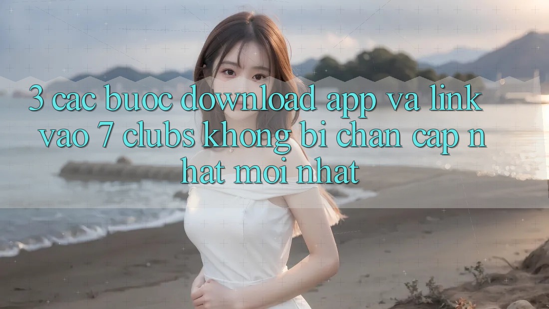3. Các bước Download App Và Link Vào 7 clubs Không Bị Chặn - Cập Nhật Mới Nhất