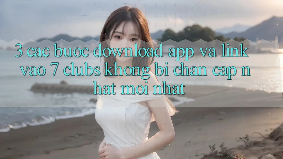 3. Các bước Download App Và Link Vào 7 clubs Không Bị Chặn - Cập Nhật Mới Nhất 3. Các bước Download App Và Link Vào 7 clubs Không Bị Chặn - Cập Nhật Mới Nhất