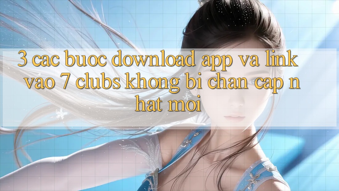 3. Các bước Download App Và Link Vào 7 clubs Không Bị Chặn - Cập Nhật Mới 3. Các bước Download App Và Link Vào 7 clubs Không Bị Chặn - Cập Nhật Mới