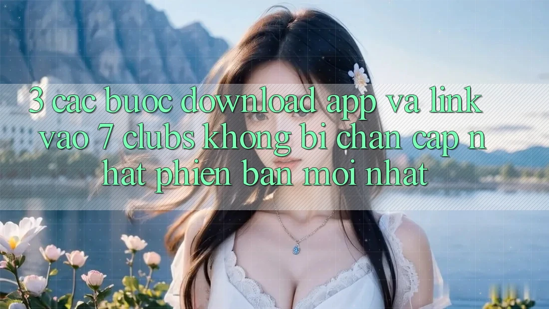 3. Các bước Download App Và Link Vào 7 clubs Không Bị Chặn - Cập Nhật Phiên bản mới Nhất