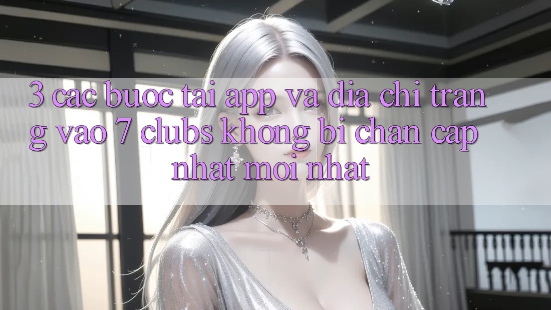 3. Các bước Tải App Và Địa chỉ trang Vào 7 clubs Không Bị Chặn - Cập Nhật Mới Nhất 3. Các bước Tải App Và Địa chỉ trang Vào 7 clubs Không Bị Chặn - Cập Nhật Mới Nhất