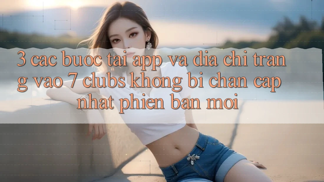 3. Các bước Tải App Và Địa chỉ trang Vào 7 clubs Không Bị Chặn - Cập Nhật Phiên bản mới