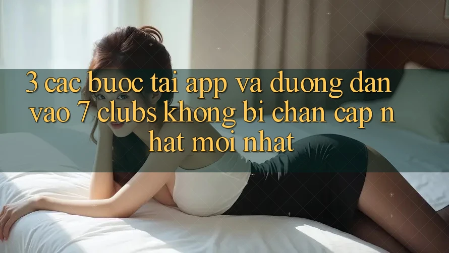 3. Các bước Tải App Và Đường dẫn Vào 7 clubs Không Bị Chặn - Cập Nhật Mới Nhất