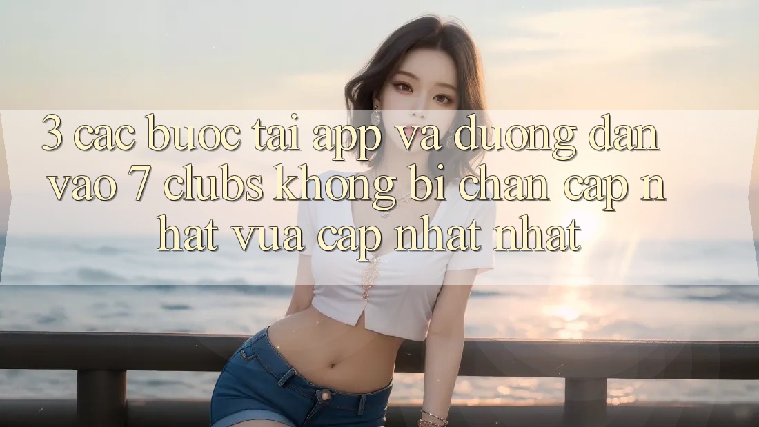 3. Các bước Tải App Và Đường dẫn Vào 7 clubs Không Bị Chặn - Cập Nhật Vừa cập nhật Nhất