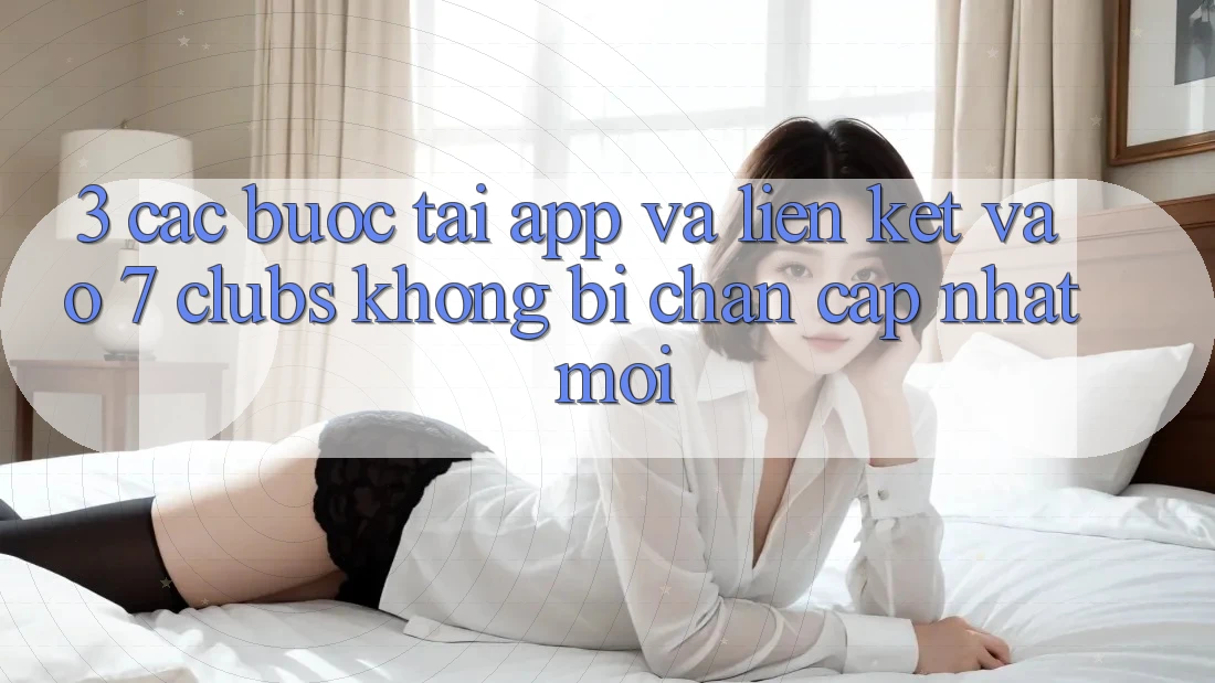 3. Các bước Tải App Và Liên kết Vào 7 clubs Không Bị Chặn - Cập Nhật Mới