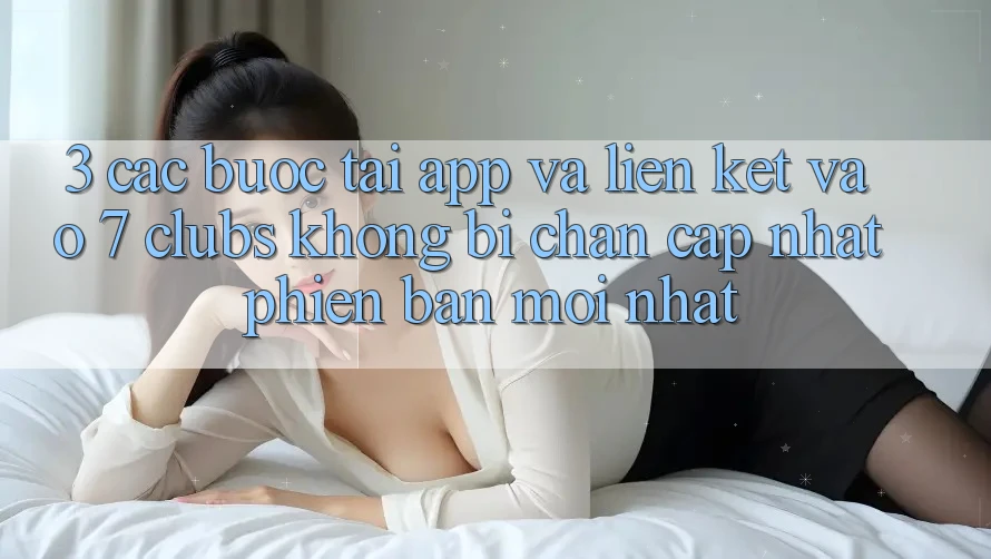 3. Các bước Tải App Và Liên kết Vào 7 clubs Không Bị Chặn - Cập Nhật Phiên bản mới Nhất