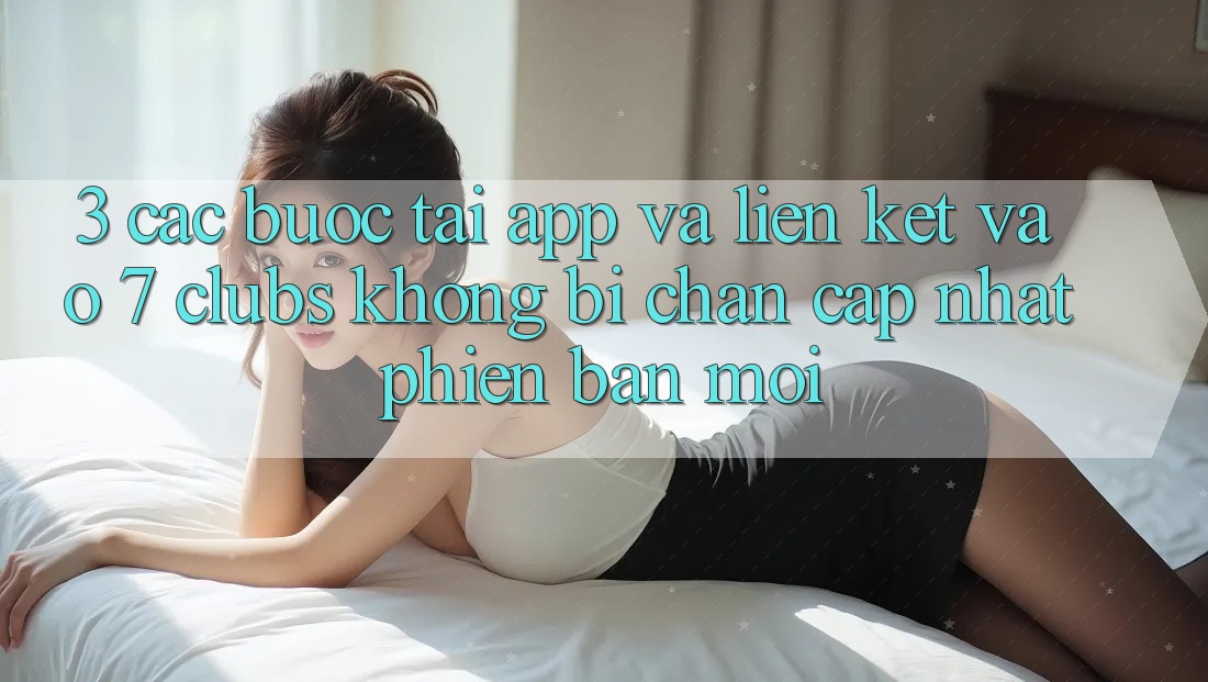 3. Các bước Tải App Và Liên kết Vào 7 clubs Không Bị Chặn - Cập Nhật Phiên bản mới