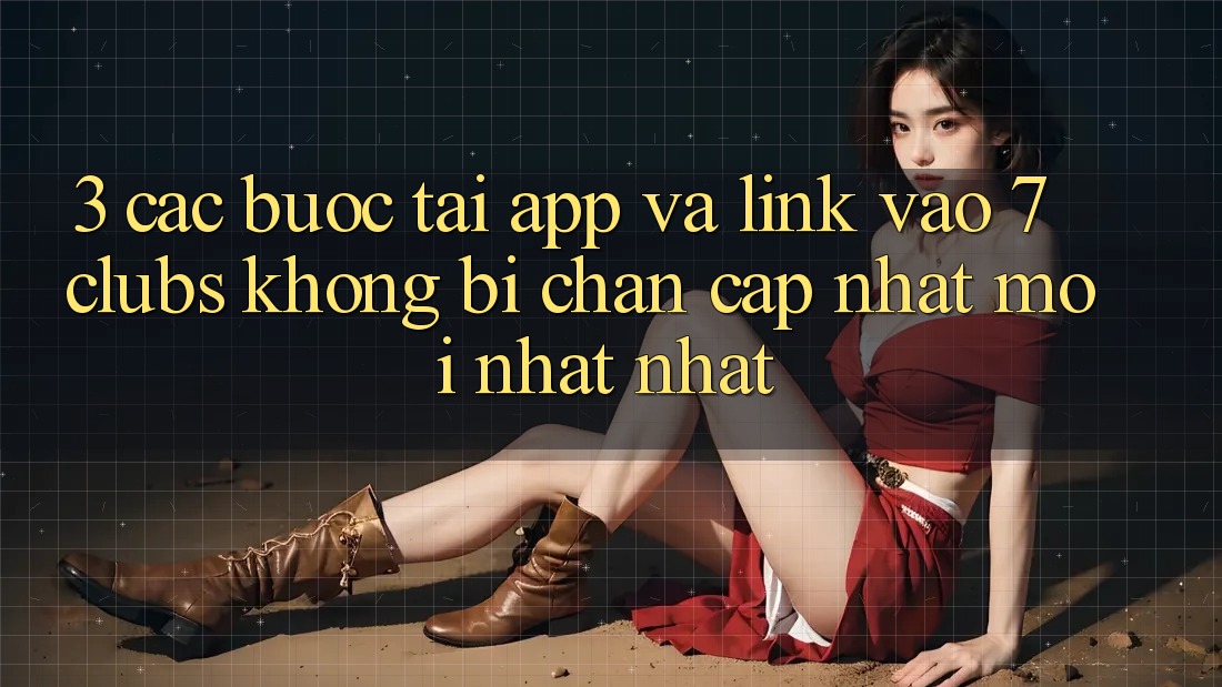 3. Các bước Tải App Và Link Vào 7 clubs Không Bị Chặn - Cập Nhật Mới nhất Nhất