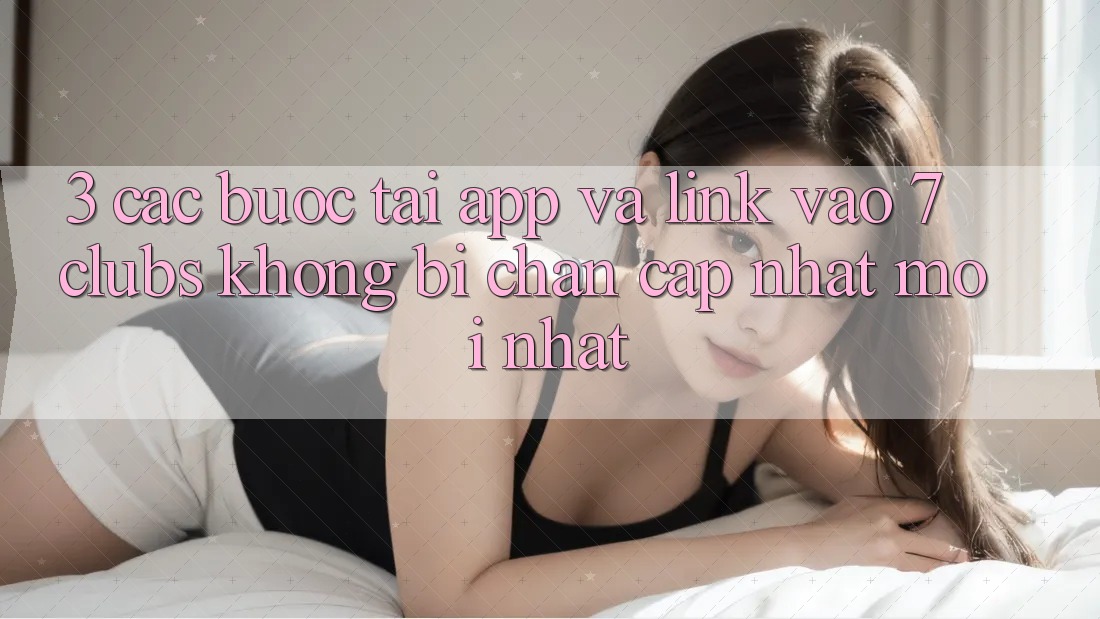 3. Các bước Tải App Và Link Vào 7 clubs Không Bị Chặn - Cập Nhật Mới Nhất