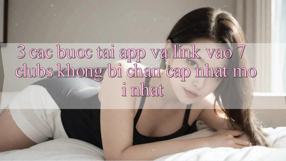 3. Các bước Tải App Và Link Vào 7 clubs Không Bị Chặn - Cập Nhật Mới Nhất