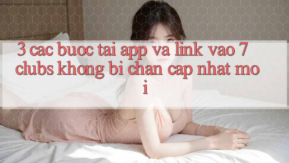 3. Các bước Tải App Và Link Vào 7 clubs Không Bị Chặn - Cập Nhật Mới 3. Các bước Tải App Và Link Vào 7 clubs Không Bị Chặn - Cập Nhật Mới