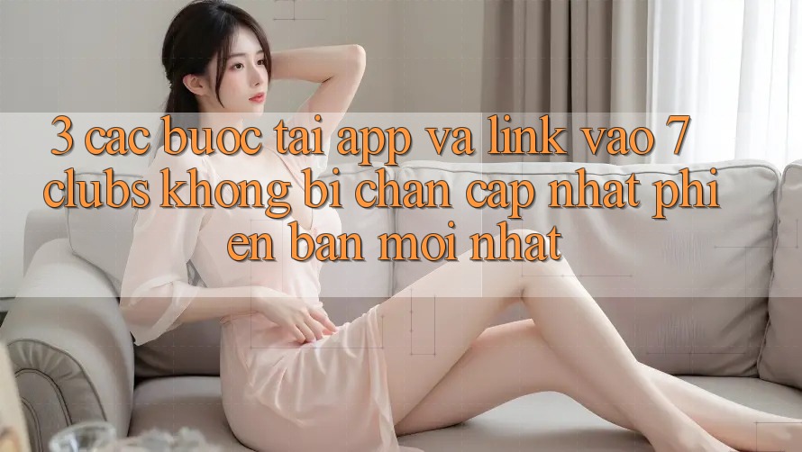 3. Các bước Tải App Và Link Vào 7 clubs Không Bị Chặn - Cập Nhật Phiên bản mới Nhất