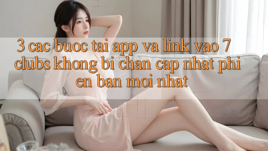 3. Các bước Tải App Và Link Vào 7 clubs Không Bị Chặn - Cập Nhật Phiên bản mới Nhất