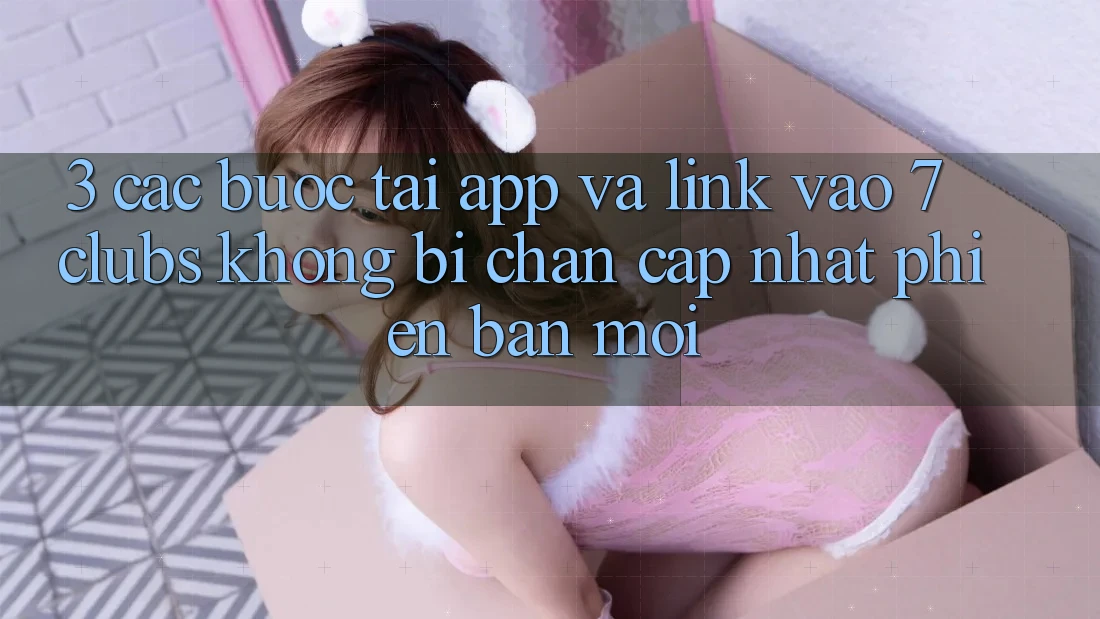 3. Các bước Tải App Và Link Vào 7 clubs Không Bị Chặn - Cập Nhật Phiên bản mới
