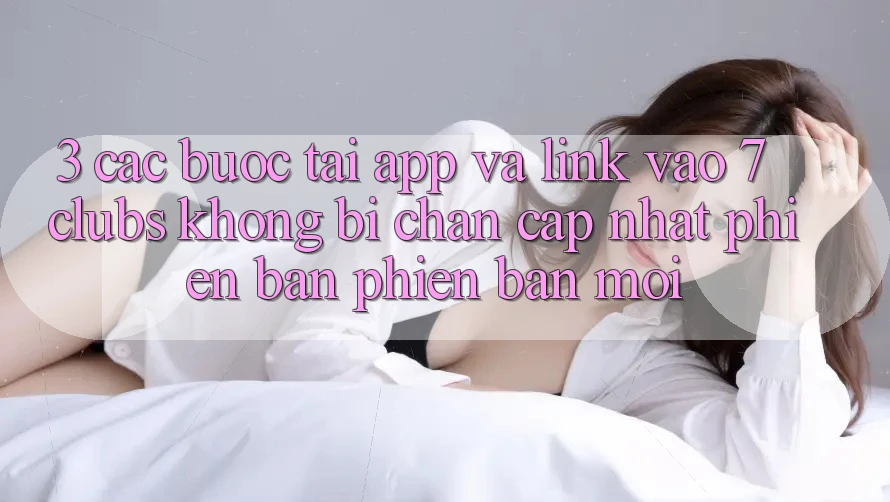 3. Các bước Tải App Và Link Vào 7 clubs Không Bị Chặn - Cập Nhật Phiên bản phiên bản mới 3. Các bước Tải App Và Link Vào 7 clubs Không Bị Chặn - Cập Nhật Phiên bản phiên bản mới