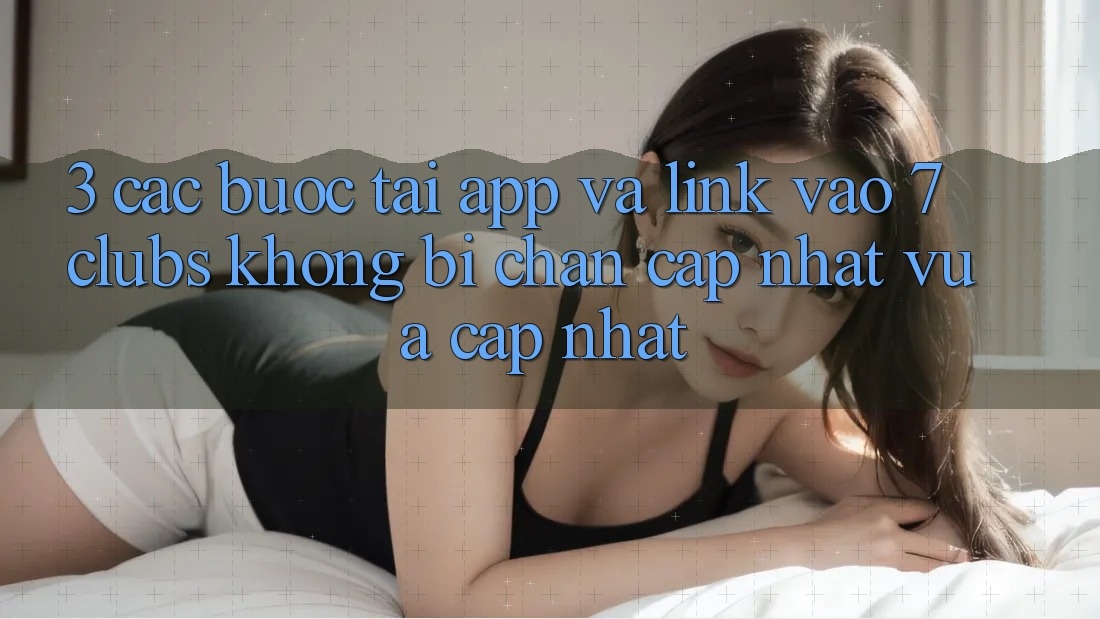 3. Các bước Tải App Và Link Vào 7 clubs Không Bị Chặn - Cập Nhật Vừa cập nhật
