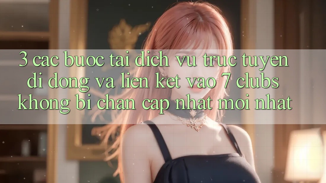 3. Các bước Tải Dịch vụ trực tuyến di động Và Liên kết Vào 7 clubs Không Bị Chặn - Cập Nhật Mới Nhất