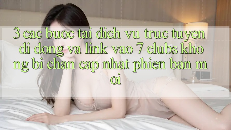 3. Các bước Tải Dịch vụ trực tuyến di động Và Link Vào 7 clubs Không Bị Chặn - Cập Nhật Phiên bản mới
