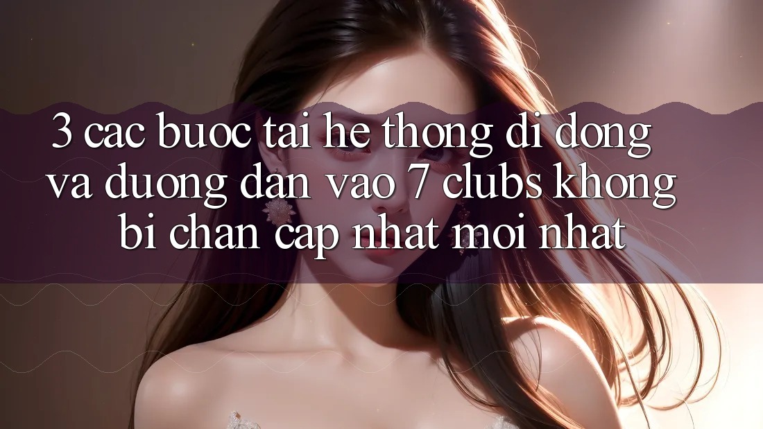 3. Các bước Tải Hệ thống di động Và Đường dẫn Vào 7 clubs Không Bị Chặn - Cập Nhật Mới Nhất