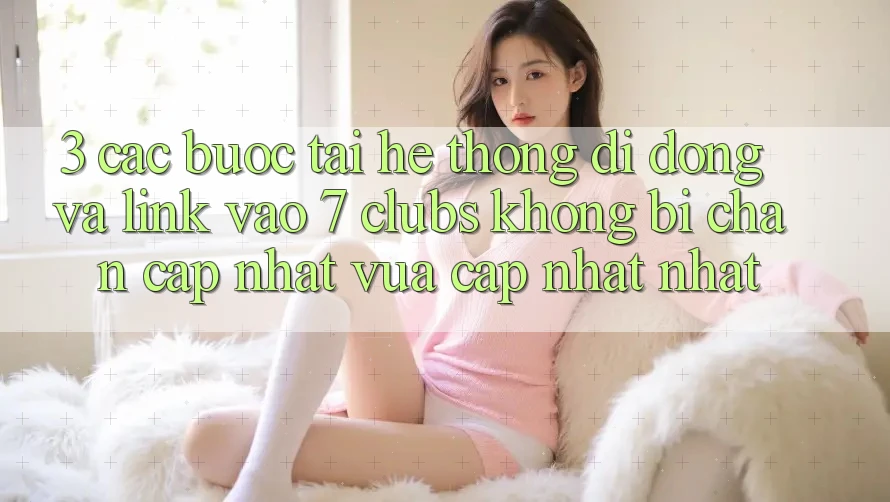 3. Các bước Tải Hệ thống di động Và Link Vào 7 clubs Không Bị Chặn - Cập Nhật Vừa cập nhật Nhất