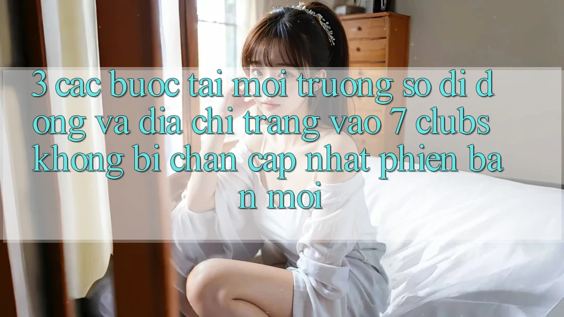 3. Các bước Tải Môi trường số di động Và Địa chỉ trang Vào 7 clubs Không Bị Chặn - Cập Nhật Phiên bản mới 3. Các bước Tải Môi trường số di động Và Địa chỉ trang Vào 7 clubs Không Bị Chặn - Cập Nhật Phiên bản mới