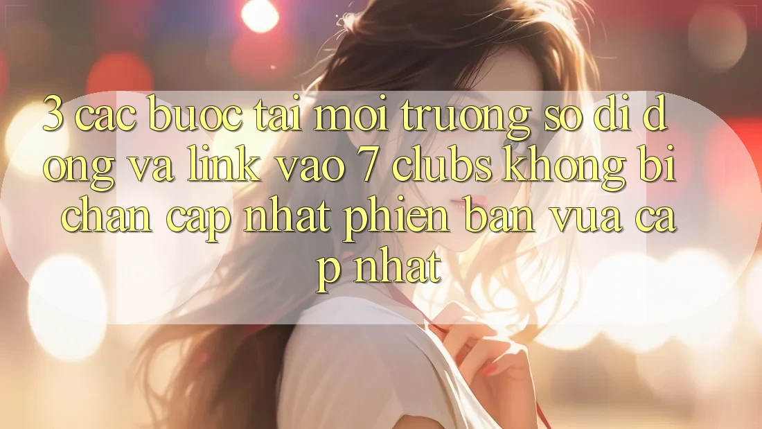3. Các bước Tải Môi trường số di động Và Link Vào 7 clubs Không Bị Chặn - Cập Nhật Phiên bản vừa cập nhật