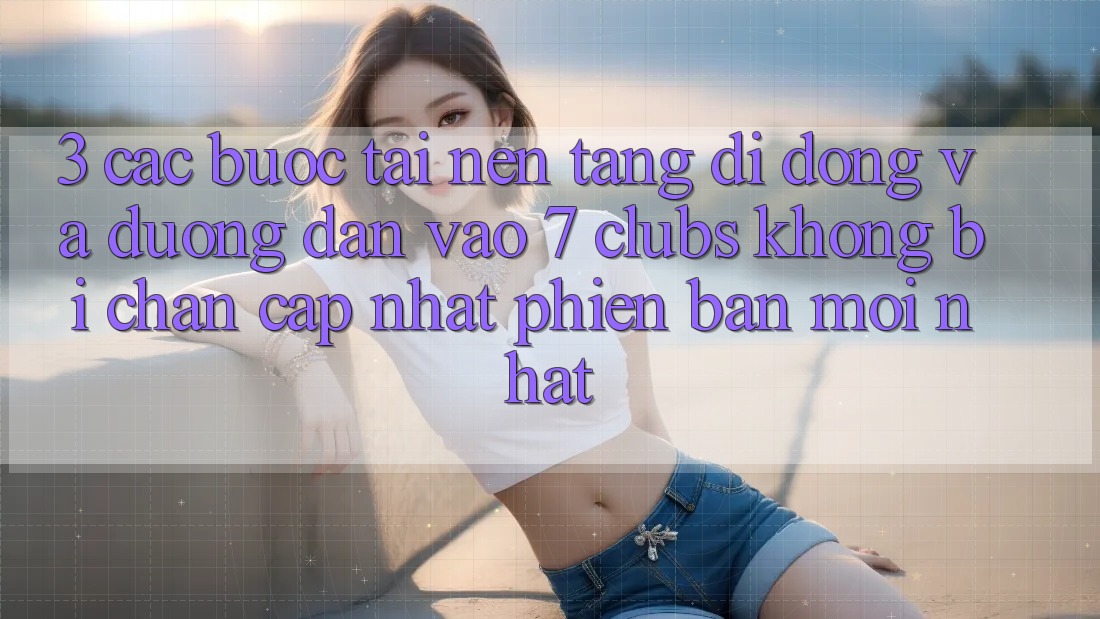 3. Các bước Tải Nền tảng di động Và Đường dẫn Vào 7 clubs Không Bị Chặn - Cập Nhật Phiên bản mới Nhất