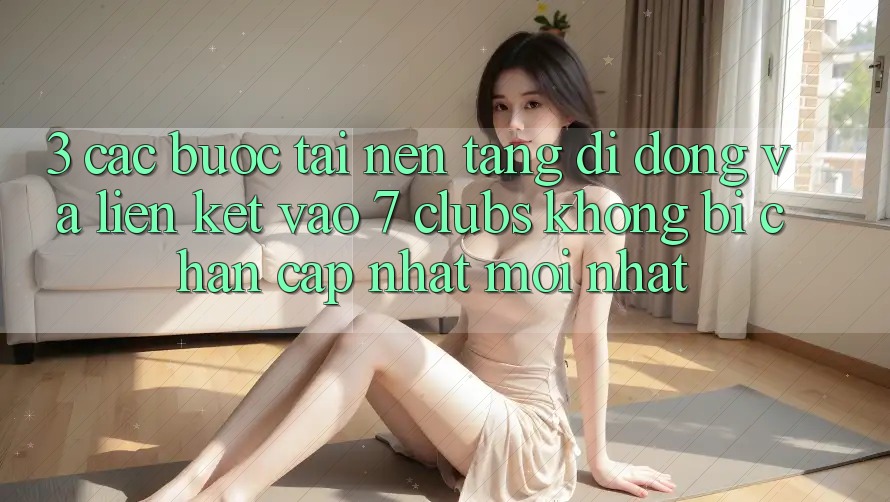 3. Các bước Tải Nền tảng di động Và Liên kết Vào 7 clubs Không Bị Chặn - Cập Nhật Mới Nhất