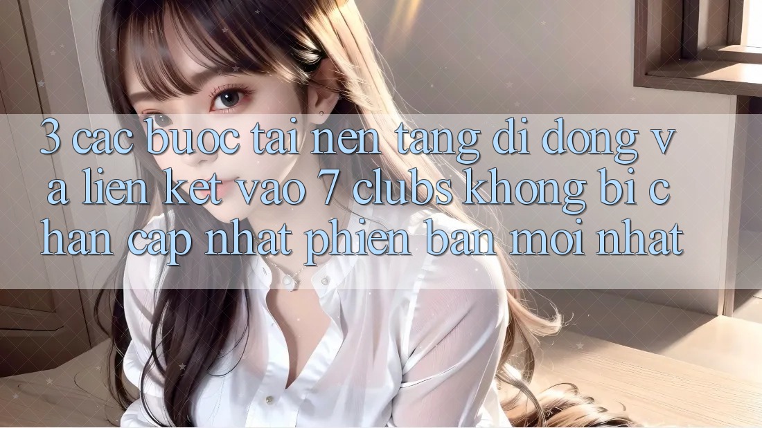 3. Các bước Tải Nền tảng di động Và Liên kết Vào 7 clubs Không Bị Chặn - Cập Nhật Phiên bản mới nhất