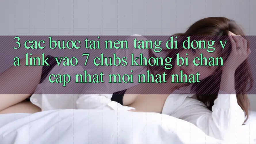 3. Các bước Tải Nền tảng di động Và Link Vào 7 clubs Không Bị Chặn - Cập Nhật Mới nhất Nhất