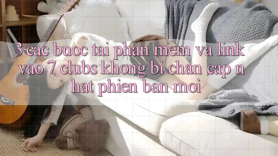 3. Các bước Tải Phần mềm Và Link Vào 7 clubs Không Bị Chặn - Cập Nhật Phiên bản mới 3. Các bước Tải Phần mềm Và Link Vào 7 clubs Không Bị Chặn - Cập Nhật Phiên bản mới