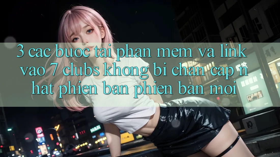 3. Các bước Tải Phần mềm Và Link Vào 7 clubs Không Bị Chặn - Cập Nhật Phiên bản phiên bản mới