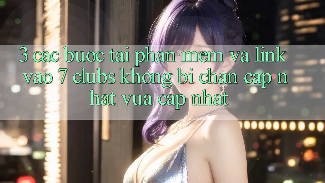 3. Các bước Tải Phần mềm Và Link Vào 7 clubs Không Bị Chặn - Cập Nhật Vừa cập nhật