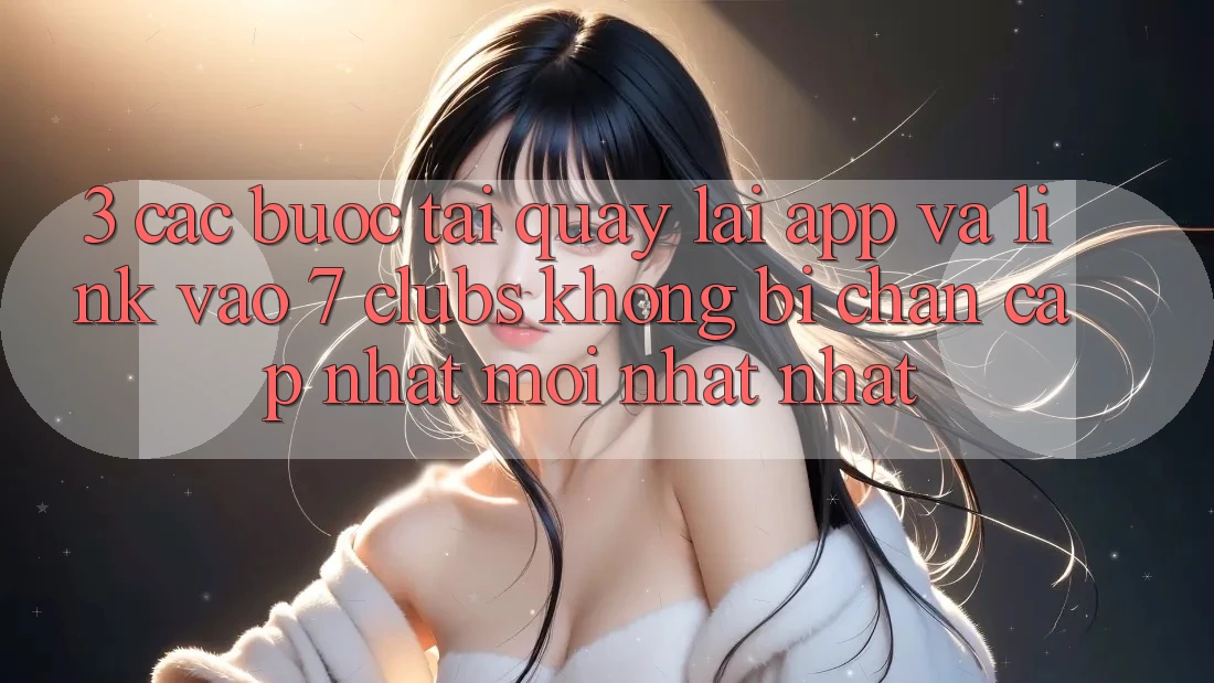 3. Các bước Tải quay lại App Và Link Vào 7 clubs Không Bị Chặn - Cập Nhật Mới nhất Nhất