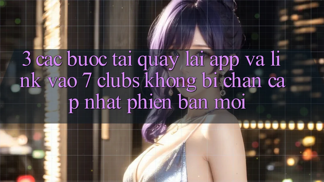 3. Các bước Tải quay lại App Và Link Vào 7 clubs Không Bị Chặn - Cập Nhật Phiên bản mới 3. Các bước Tải quay lại App Và Link Vào 7 clubs Không Bị Chặn - Cập Nhật Phiên bản mới