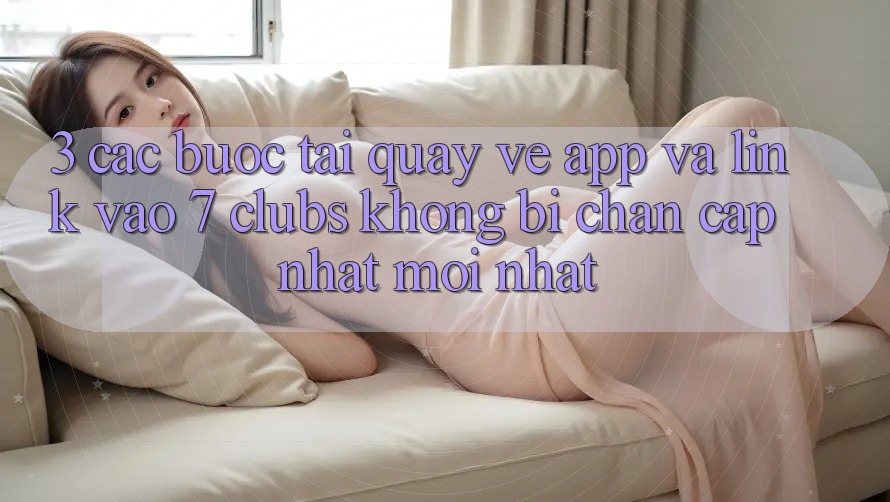 3. Các bước Tải quay về App Và Link Vào 7 clubs Không Bị Chặn - Cập Nhật Mới Nhất 3. Các bước Tải quay về App Và Link Vào 7 clubs Không Bị Chặn - Cập Nhật Mới Nhất