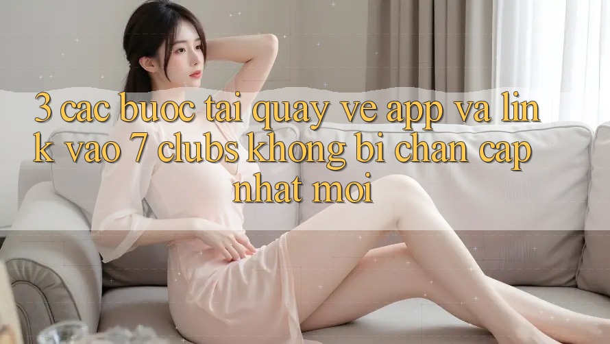 3. Các bước Tải quay về App Và Link Vào 7 clubs Không Bị Chặn - Cập Nhật Mới 3. Các bước Tải quay về App Và Link Vào 7 clubs Không Bị Chặn - Cập Nhật Mới