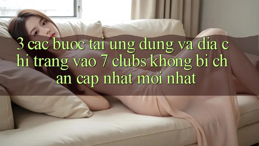 3. Các bước Tải Ứng dụng Và Địa chỉ trang Vào 7 clubs Không Bị Chặn - Cập Nhật Mới Nhất