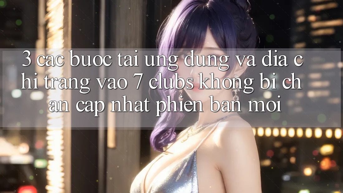 3. Các bước Tải Ứng dụng Và Địa chỉ trang Vào 7 clubs Không Bị Chặn - Cập Nhật Phiên bản mới