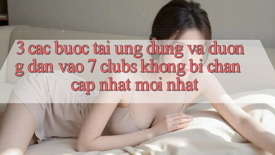 3. Các bước Tải Ứng dụng Và Đường dẫn Vào 7 clubs Không Bị Chặn - Cập Nhật Mới Nhất
