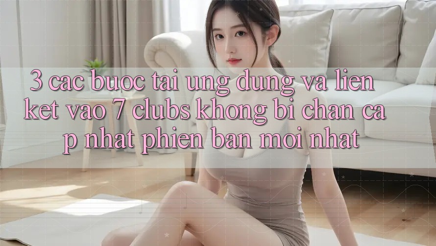 3. Các bước Tải Ứng dụng Và Liên kết Vào 7 clubs Không Bị Chặn - Cập Nhật Phiên bản mới Nhất