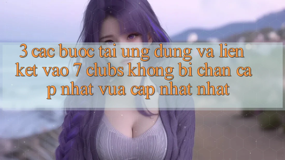 3. Các bước Tải Ứng dụng Và Liên kết Vào 7 clubs Không Bị Chặn - Cập Nhật Vừa cập nhật Nhất