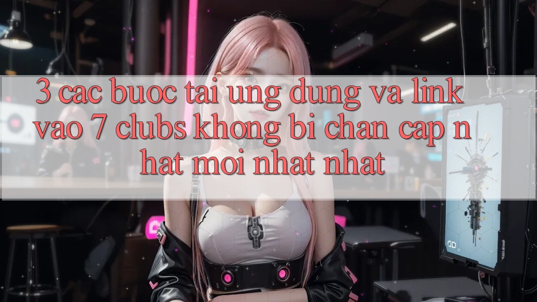 3. Các bước Tải Ứng dụng Và Link Vào 7 clubs Không Bị Chặn - Cập Nhật Mới nhất Nhất
