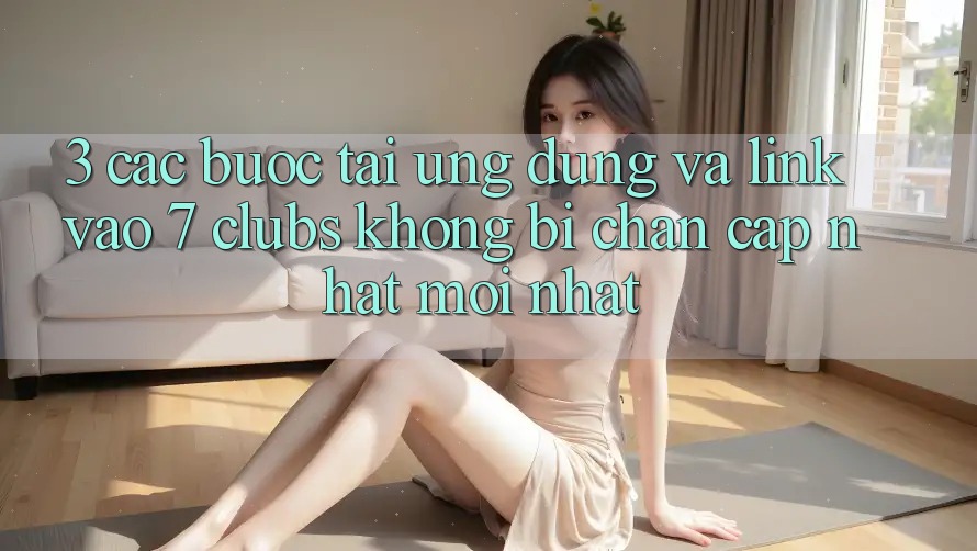 3. Các bước Tải Ứng dụng Và Link Vào 7 clubs Không Bị Chặn - Cập Nhật Mới Nhất