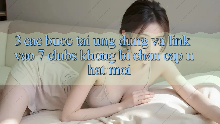 3. Các bước Tải Ứng dụng Và Link Vào 7 clubs Không Bị Chặn - Cập Nhật Mới 3. Các bước Tải Ứng dụng Và Link Vào 7 clubs Không Bị Chặn - Cập Nhật Mới