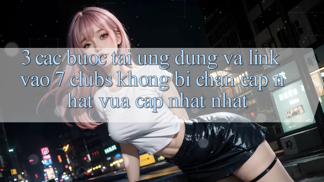 3. Các bước Tải Ứng dụng Và Link Vào 7 clubs Không Bị Chặn - Cập Nhật Vừa cập nhật Nhất